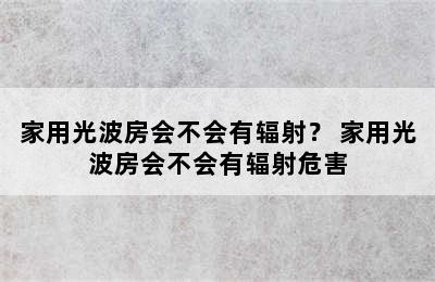 家用光波房会不会有辐射？ 家用光波房会不会有辐射危害